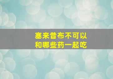 塞来昔布不可以和哪些药一起吃