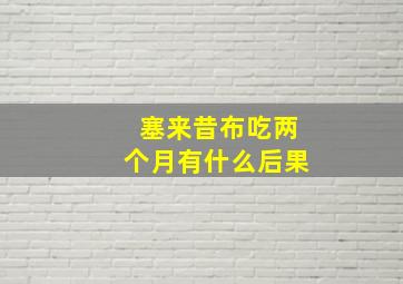 塞来昔布吃两个月有什么后果