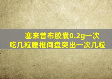 塞来昔布胶囊0.2g一次吃几粒腰椎间盘突出一次几粒