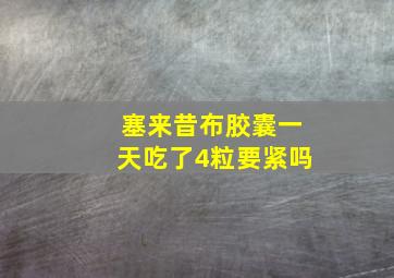 塞来昔布胶囊一天吃了4粒要紧吗