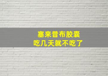 塞来昔布胶囊吃几天就不吃了