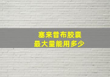 塞来昔布胶囊最大量能用多少