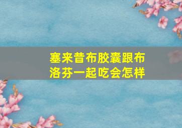 塞来昔布胶囊跟布洛芬一起吃会怎样