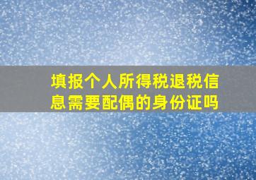 填报个人所得税退税信息需要配偶的身份证吗