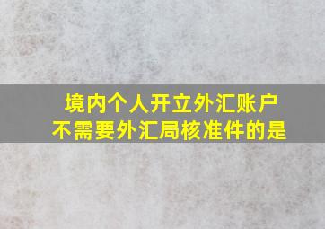 境内个人开立外汇账户不需要外汇局核准件的是