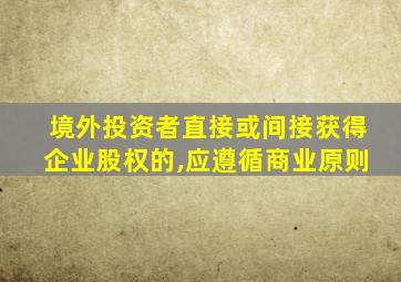 境外投资者直接或间接获得企业股权的,应遵循商业原则