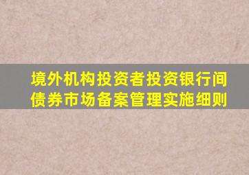 境外机构投资者投资银行间债券市场备案管理实施细则