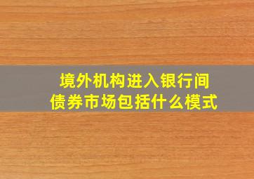 境外机构进入银行间债券市场包括什么模式