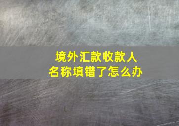 境外汇款收款人名称填错了怎么办