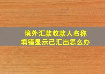 境外汇款收款人名称填错显示已汇出怎么办