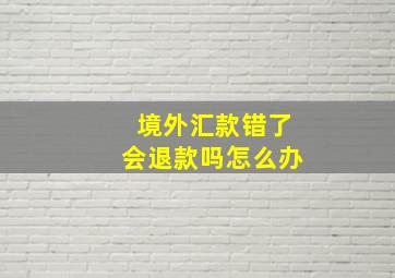 境外汇款错了会退款吗怎么办