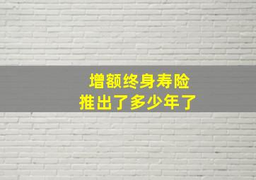 增额终身寿险推出了多少年了