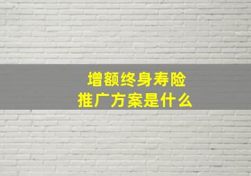 增额终身寿险推广方案是什么