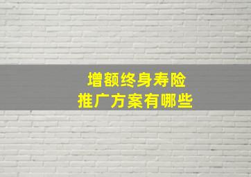 增额终身寿险推广方案有哪些