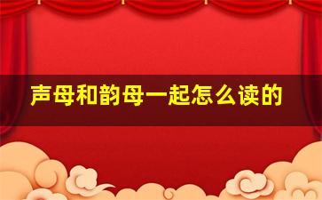 声母和韵母一起怎么读的