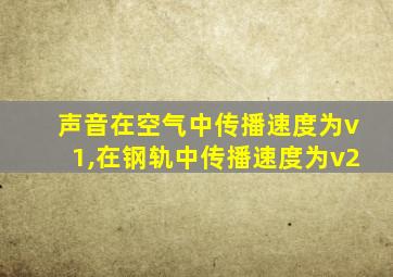 声音在空气中传播速度为v1,在钢轨中传播速度为v2