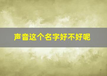 声音这个名字好不好呢