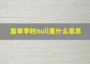 复审学时null是什么意思