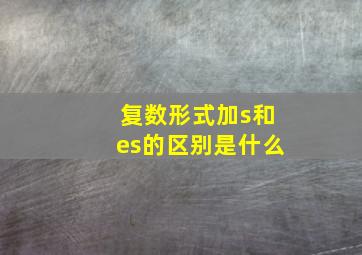 复数形式加s和es的区别是什么