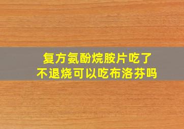 复方氨酚烷胺片吃了不退烧可以吃布洛芬吗