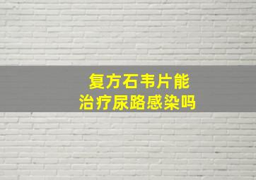 复方石韦片能治疗尿路感染吗