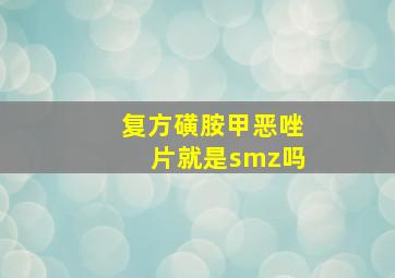 复方磺胺甲恶唑片就是smz吗