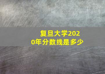 复旦大学2020年分数线是多少