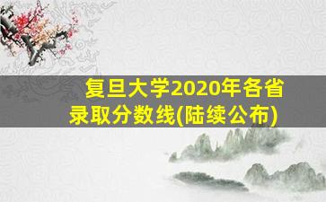 复旦大学2020年各省录取分数线(陆续公布)