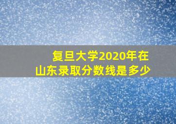 复旦大学2020年在山东录取分数线是多少