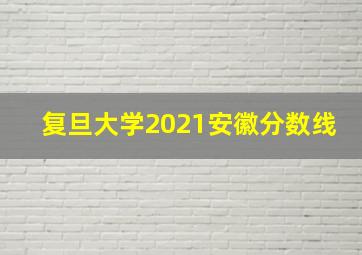 复旦大学2021安徽分数线