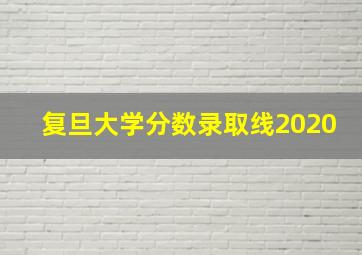 复旦大学分数录取线2020