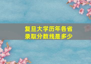 复旦大学历年各省录取分数线是多少