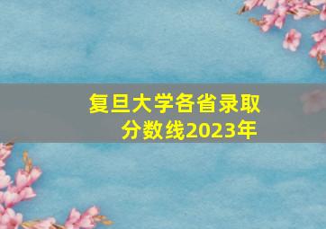 复旦大学各省录取分数线2023年