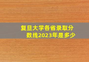 复旦大学各省录取分数线2023年是多少