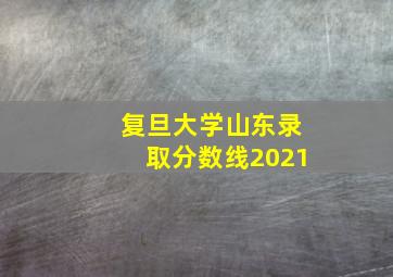 复旦大学山东录取分数线2021