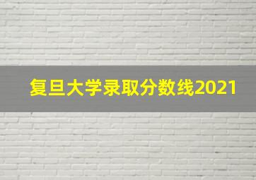 复旦大学录取分数线2021