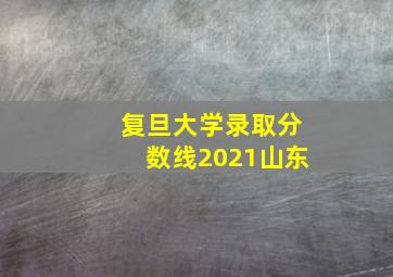 复旦大学录取分数线2021山东