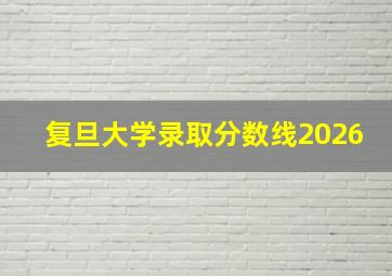 复旦大学录取分数线2026