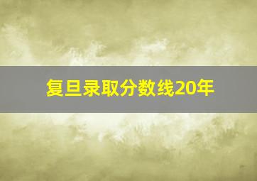 复旦录取分数线20年