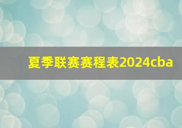 夏季联赛赛程表2024cba