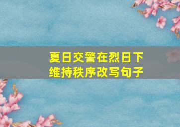 夏日交警在烈日下维持秩序改写句子