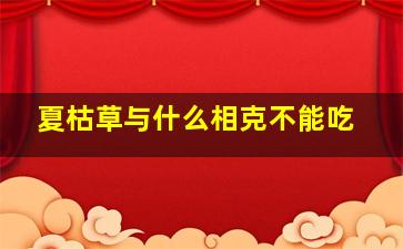 夏枯草与什么相克不能吃