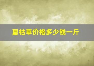 夏枯草价格多少钱一斤