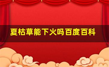 夏枯草能下火吗百度百科