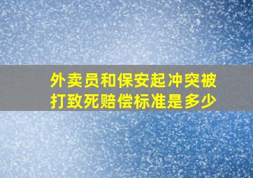 外卖员和保安起冲突被打致死赔偿标准是多少