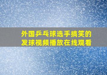 外国乒乓球选手搞笑的发球视频播放在线观看