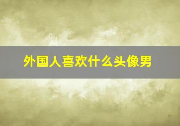 外国人喜欢什么头像男