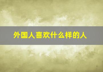 外国人喜欢什么样的人