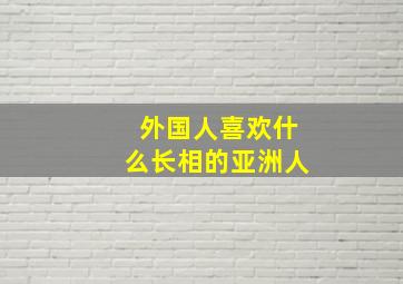 外国人喜欢什么长相的亚洲人