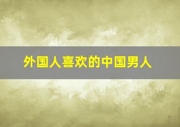 外国人喜欢的中国男人